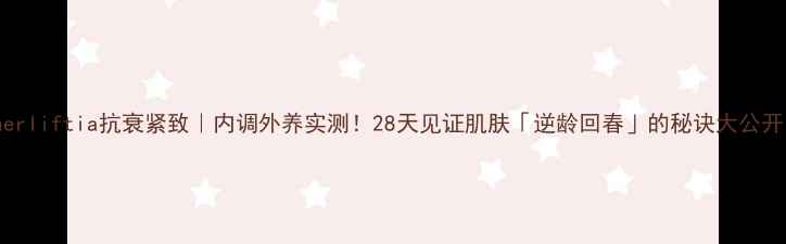 innerliftia抗衰紧致内调外养实测28天见证肌肤逆龄回春的秘诀大公开