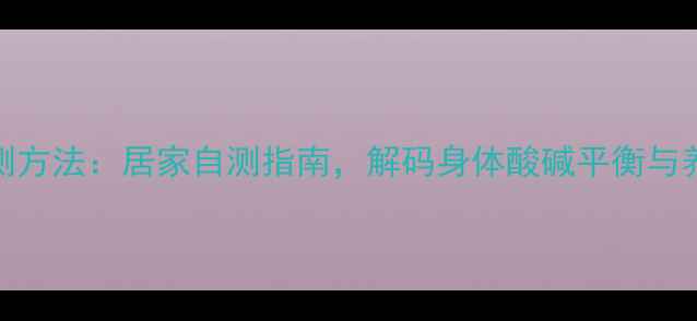 pH值检测方法居家自测指南解码身体酸碱平衡与养生秘籍