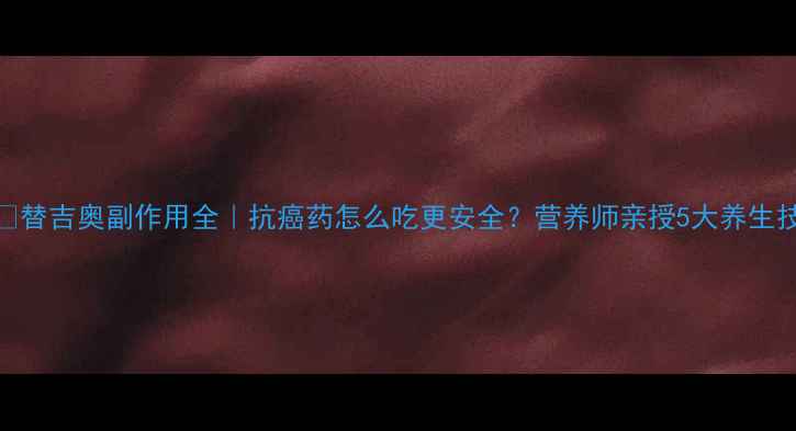 图片 ⚠️替吉奥副作用全｜抗癌药怎么吃更安全？营养师亲授5大养生技巧