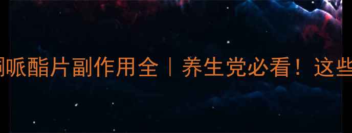 盐酸黄酮哌酯片副作用全养生党必看这些禁忌别踩雷