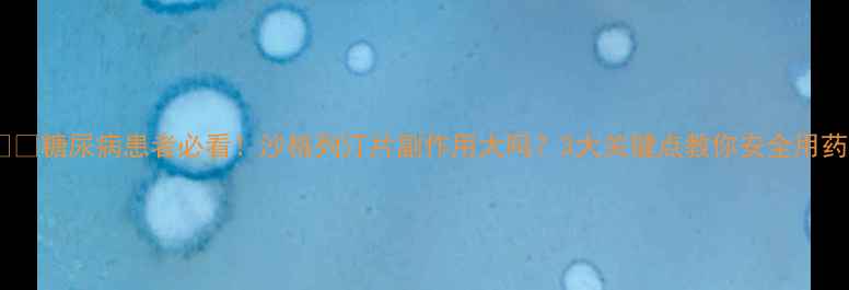 图片 ⚠️糖尿病患者必看！沙格列汀片副作用大吗？3大关键点教你安全用药2