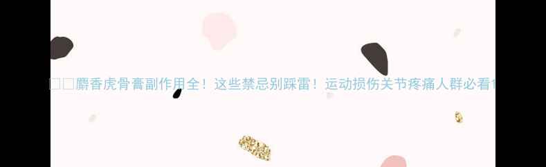 麝香虎骨膏副作用全这些禁忌别踩雷运动损伤关节疼痛人群必看