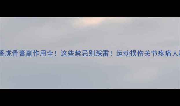 图片 ⚠️麝香虎骨膏副作用全！这些禁忌别踩雷！运动损伤关节疼痛人群必看2