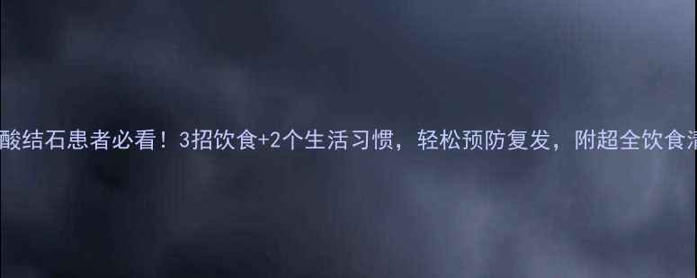 图片 ✅尿酸结石患者必看！3招饮食+2个生活习惯，轻松预防复发，附超全饮食清单2