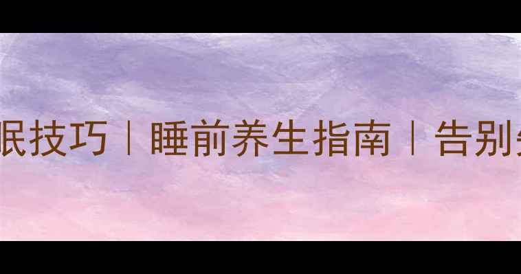 10个科学助眠技巧睡前养生指南告别失眠好方法