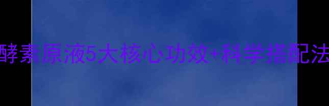 28天焕肤指南酵素原液5大核心功效科学搭配法养生党必看