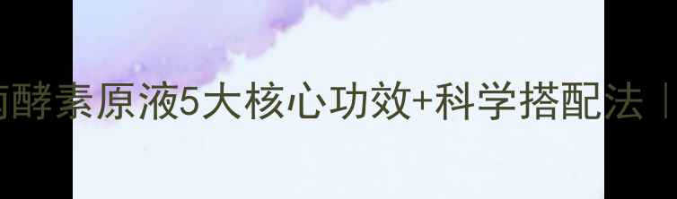 图片 ✨28天焕肤指南酵素原液5大核心功效+科学搭配法｜养生党必看！1