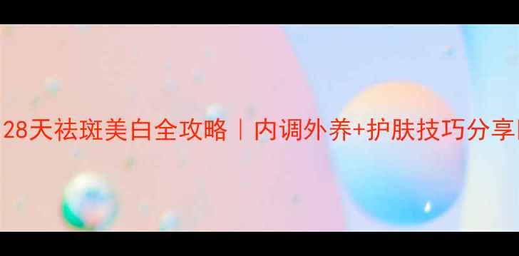 图片 ✨28天祛斑美白全攻略｜内调外养+护肤技巧分享💡
