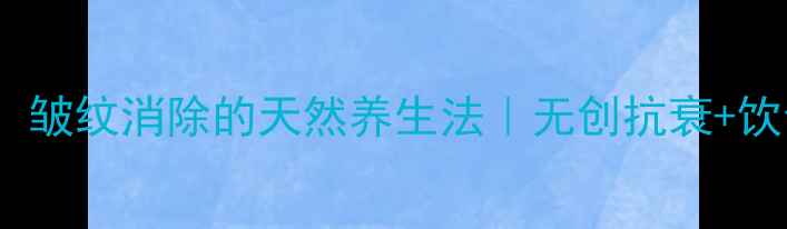 30女性必看皱纹消除的天然养生法无创抗衰饮食调理全攻略