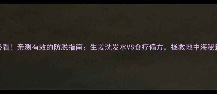 30男性必看亲测有效的防脱指南生姜洗发水VS食疗偏方拯救地中海秘籍大公开