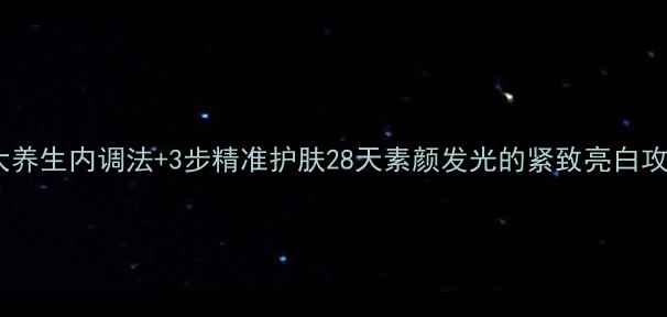 5大养生内调法3步精准护肤28天素颜发光的紧致亮白攻略