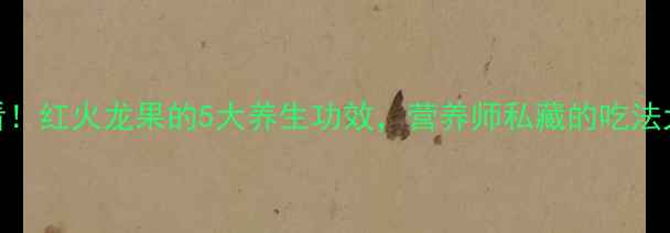 图片 ✨✨必看！红火龙果的5大养生功效，营养师私藏的吃法大公开！