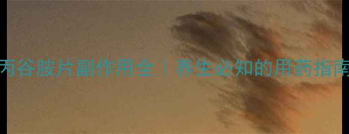 图片 ✨丙谷胺片副作用全｜养生必知的用药指南🌿