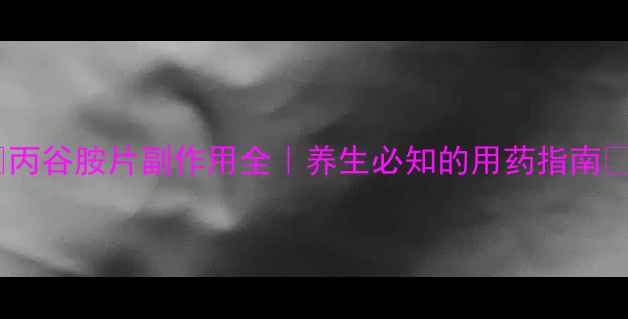 丙谷胺片副作用全养生必知的用药指南