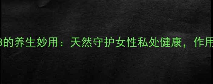 图片 ✨两性霉素B的养生妙用：天然守护女性私处健康，作用机制大！✨