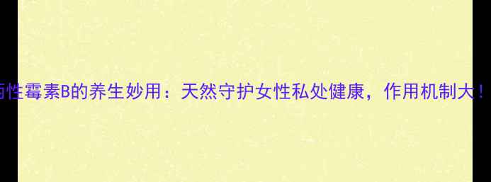图片 ✨两性霉素B的养生妙用：天然守护女性私处健康，作用机制大！✨1