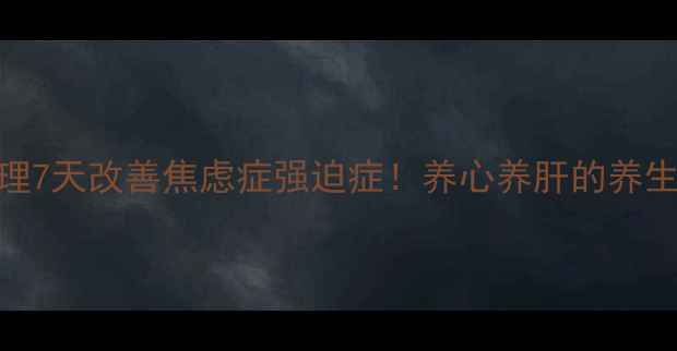 图片 ✨中医+科学调理7天改善焦虑症强迫症！养心养肝的养生秘籍大公开🌿2