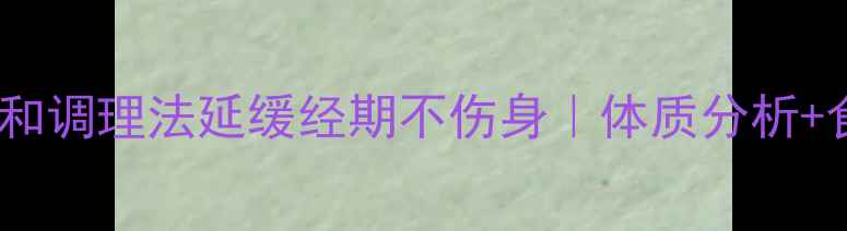 中医养生6大温和调理法延缓经期不伤身体质分析食补方案全公开