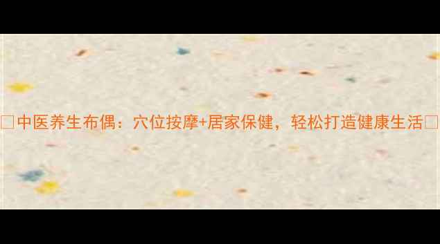 图片 ✨中医养生布偶：穴位按摩+居家保健，轻松打造健康生活✨