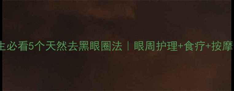 中医养生必看5个天然去黑眼圈法眼周护理食疗按摩全攻略
