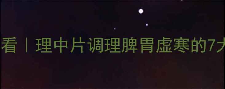 中医养生必看理中片调理脾胃虚寒的7大黄金用法