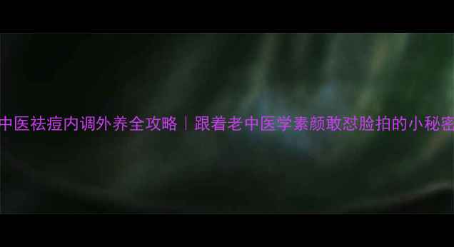 图片 ✨中医祛痘内调外养全攻略｜跟着老中医学素颜敢怼脸拍的小秘密🌿