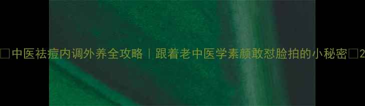 中医祛痘内调外养全攻略跟着老中医学素颜敢怼脸拍的小秘密
