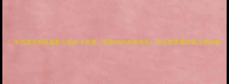 图片 ✨中药酒泡制私藏配方蛇床子泡酒💥驱寒壮阳亲测有效！男女都需要的养生酒攻略