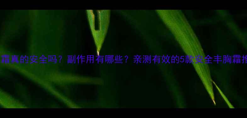 丰胸霜真的安全吗副作用有哪些亲测有效的5款安全丰胸霜推荐