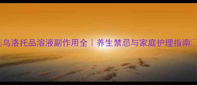 乌洛托品溶液副作用全养生禁忌与家庭护理指南