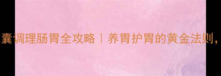 图片 ✨乌苯美司胶囊调理肠胃全攻略｜养胃护胃的黄金法则，亲测有效！1