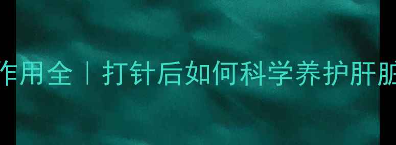 图片 ✨乙肝免疫球蛋白副作用全｜打针后如何科学养护肝脏？附详细注意事项🔍