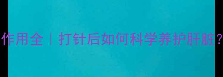乙肝免疫球蛋白副作用全打针后如何科学养护肝脏附详细注意事项