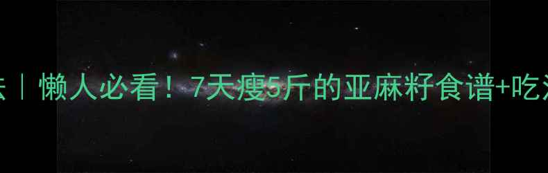 亚麻籽减肥方法懒人必看7天瘦5斤的亚麻籽食谱吃法腰围小2圈