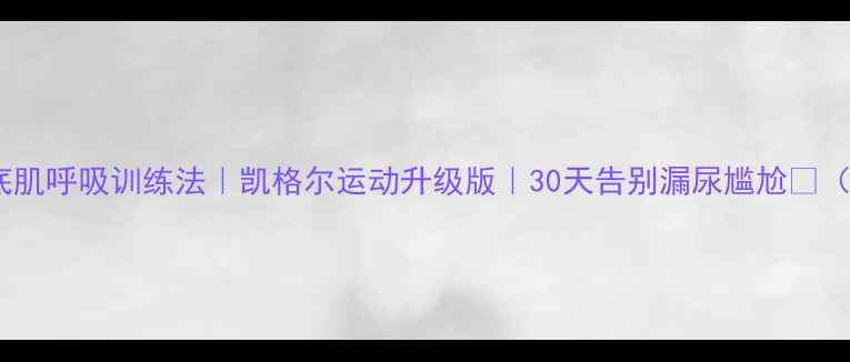 产后修复必看盆底肌呼吸训练法凯格尔运动升级版30天告别漏尿尴尬附真人跟练教程