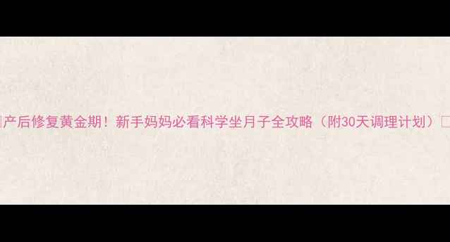 图片 ✨产后修复黄金期！新手妈妈必看科学坐月子全攻略（附30天调理计划）✨1