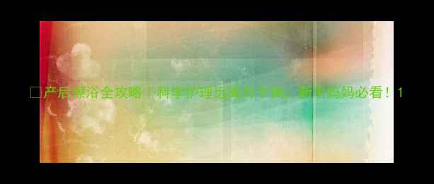 图片 ✨产后擦浴全攻略｜科学护理远离月子病，新手妈妈必看！1