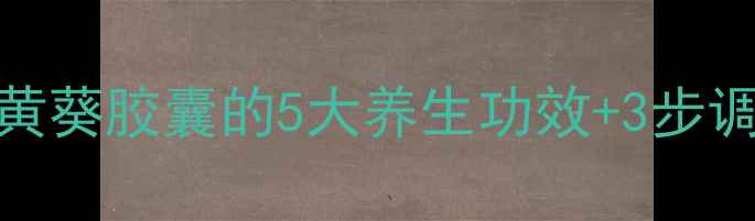 图片 ✨亲测有效！黄葵胶囊的5大养生功效+3步调理脾胃湿气🌿