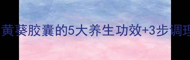 图片 ✨亲测有效！黄葵胶囊的5大养生功效+3步调理脾胃湿气🌿1