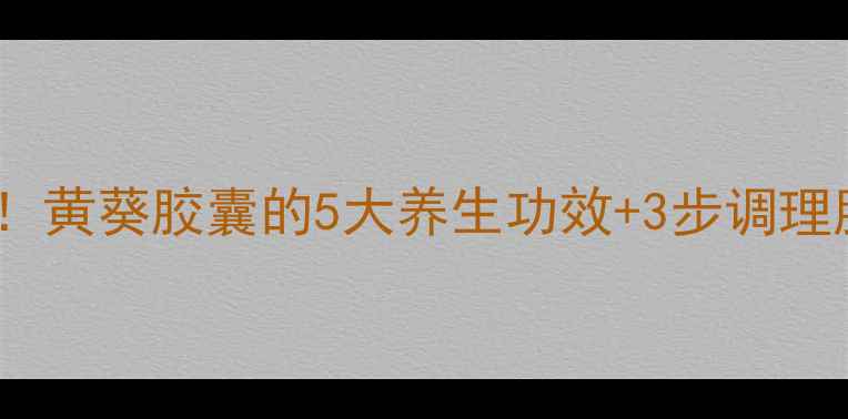 亲测有效黄葵胶囊的5大养生功效3步调理脾胃湿气
