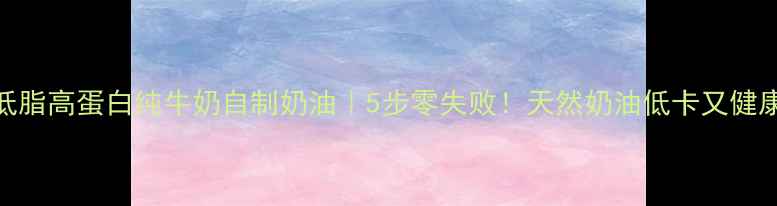低脂高蛋白纯牛奶自制奶油5步零失败天然奶油低卡又健康