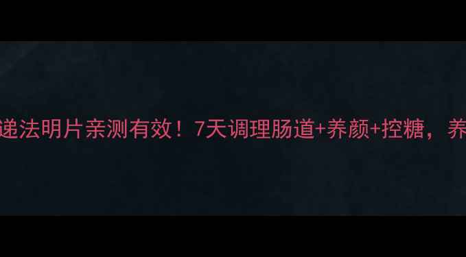 便秘党必看递法明片亲测有效7天调理肠道养颜控糖养生党速存