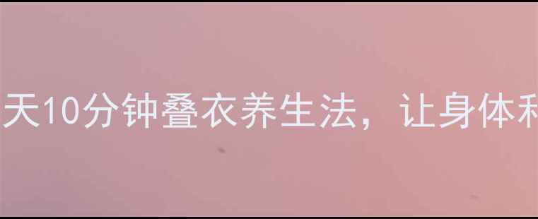 图片 ✨健康整理术｜每天10分钟叠衣养生法，让身体和心灵同步放松✨2