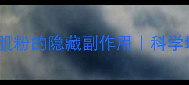 健身党必看增肌粉的隐藏副作用科学增肌不伤身全攻略