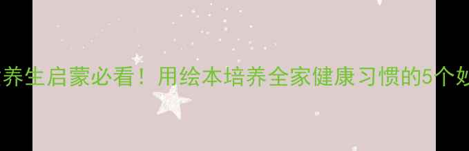 图片 ✨儿童养生启蒙必看！用绘本培养全家健康习惯的5个妙招🌟1