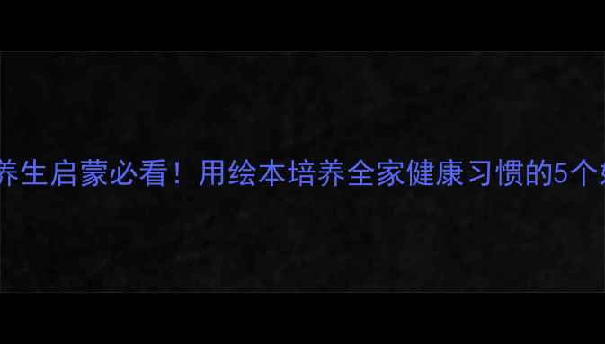 儿童养生启蒙必看用绘本培养全家健康习惯的5个妙招