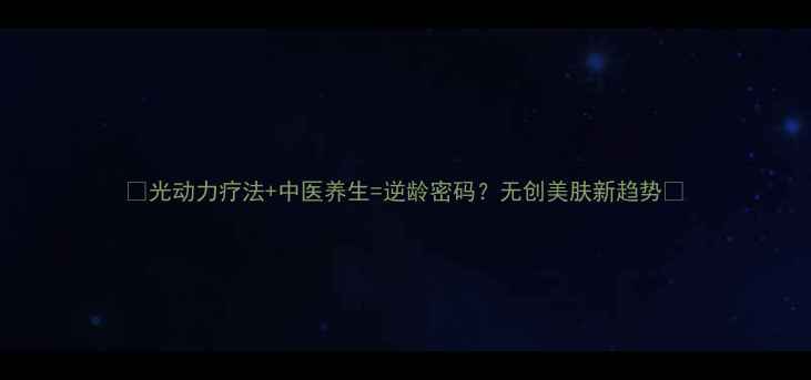 图片 ✨光动力疗法+中医养生=逆龄密码？无创美肤新趋势✨