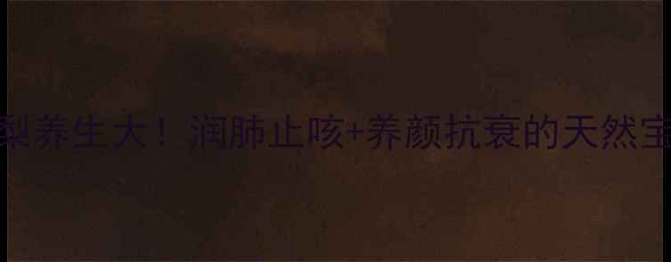 八梨养生大润肺止咳养颜抗衰的天然宝藏