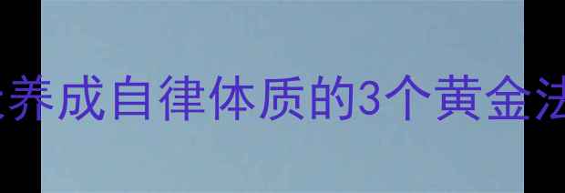 养生人必看7天养成自律体质的3个黄金法则附实操模板
