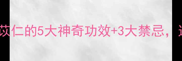 养生党必看薏苡仁的5大神奇功效3大禁忌这样吃效果翻倍